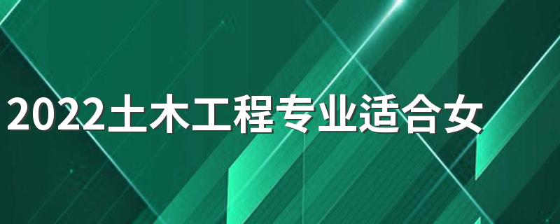 2022土木工程专业适合女生学吗 前景怎么样