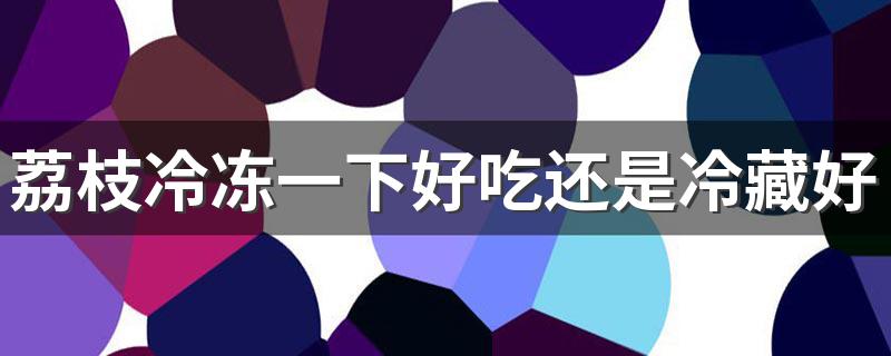 荔枝冷冻一下好吃还是冷藏好吃 荔枝怎么保存