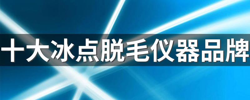 十大冰点脱毛仪器品牌 冰点脱毛仪器排行榜