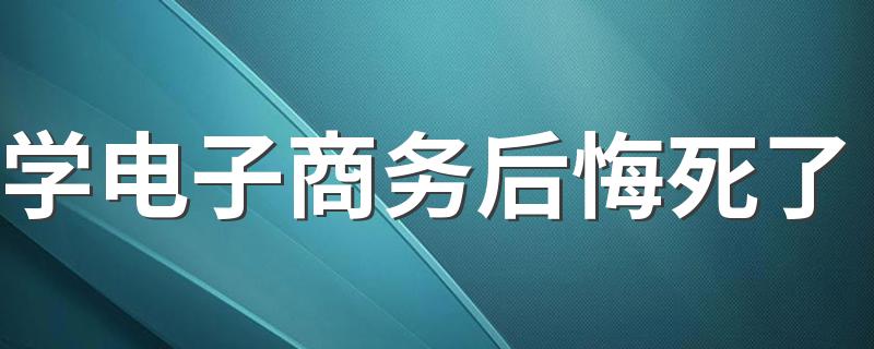 学电子商务后悔死了 2022电商好就业吗