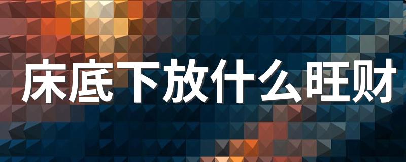 床底下放什么旺财 卧室放什么物品可以招财