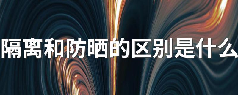 隔离和防晒的区别是什么 防晒和隔离霜都要用吗