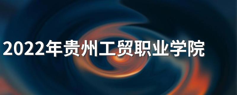 2022年贵州工贸职业学院招生简章