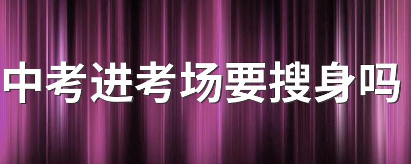 中考进考场要搜身吗 中考考试过程中应注意什么