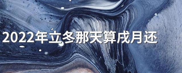 2022年立冬那天算戌月还是亥月 立冬的习俗