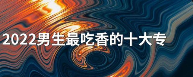 2022男生最吃香的十大专业排行榜 好就业有发展