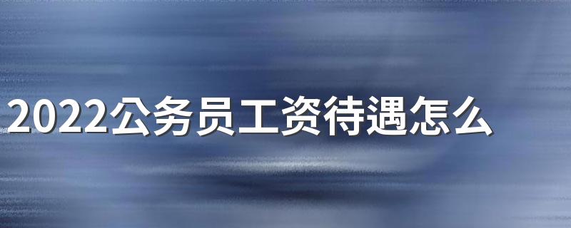 2022公务员工资待遇怎么样 好考吗