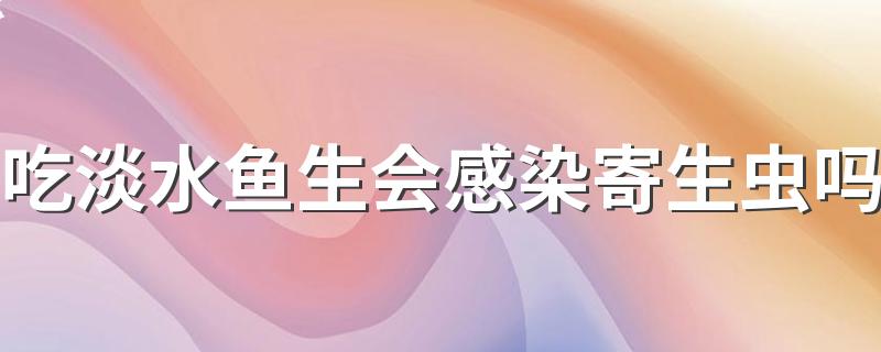吃淡水鱼生会感染寄生虫吗 吃鱼生白酒可以杀菌吗