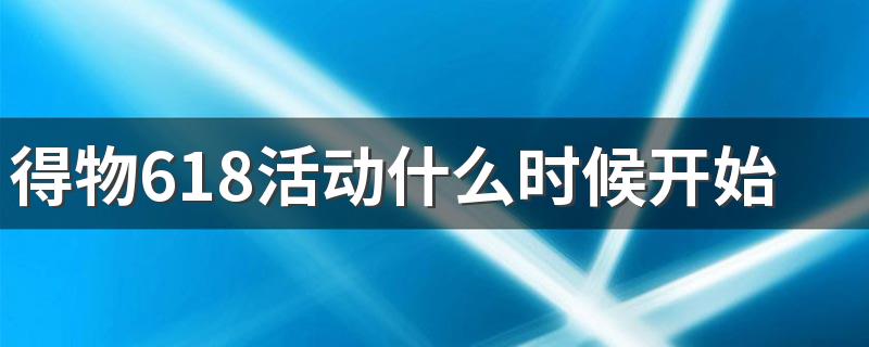 得物618活动什么时候开始 得物618活动什么时候买最划算