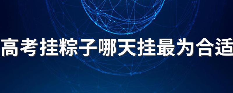 高考挂粽子哪天挂最为合适 高考挂粽子有啥寓意