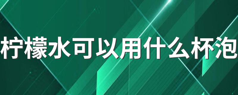 柠檬水可以用什么杯泡 为什么有的柠檬皮厚