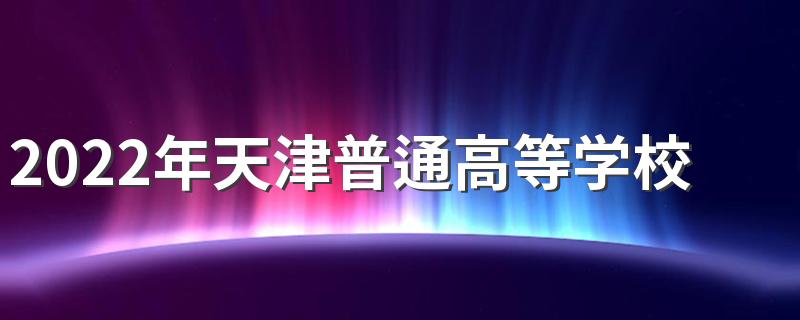 2022年天津普通高等学校招生工作规定