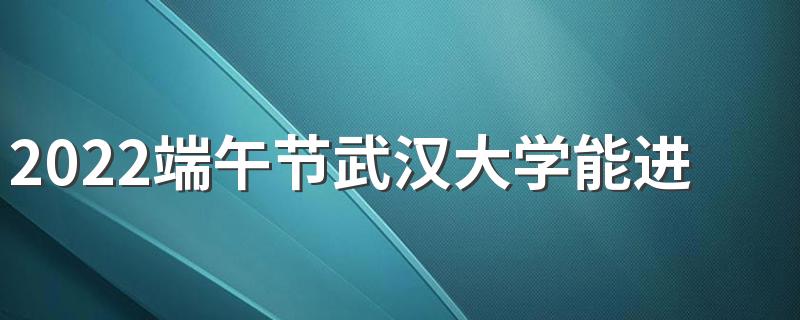 2022端午节武汉大学能进吗 武汉大学2022年节假日放假安排
