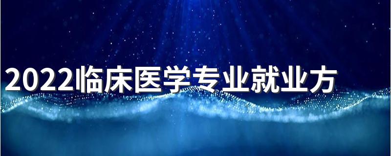 2022临床医学专业就业方向及前景 主要学什么