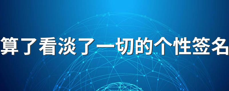 算了看淡了一切的个性签名 看淡一切的简短的个性签名