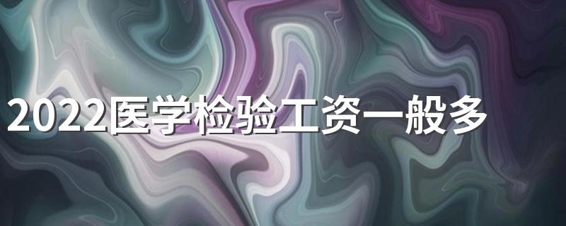 2022医学检验工资一般多少 工资多吗