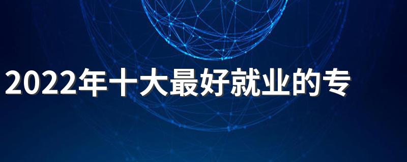 2022年十大最好就业的专业有哪些