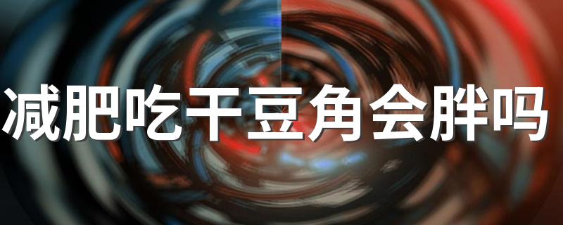 减肥吃干豆角会胖吗 干豆角晒干是什么颜色