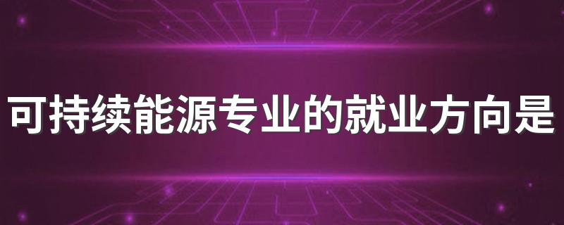 可持续能源专业的就业方向是什么