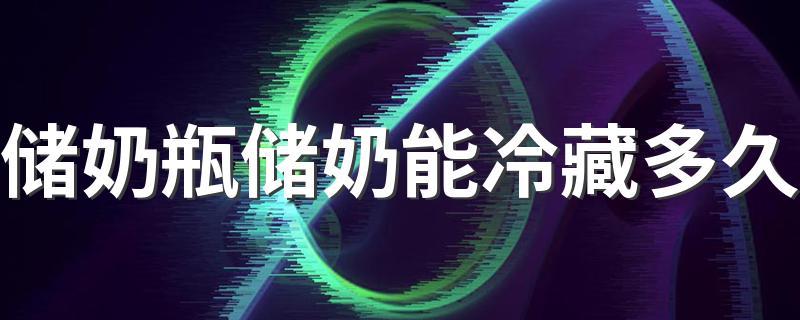 储奶瓶储奶能冷藏多久 储奶瓶和储奶袋哪种好
