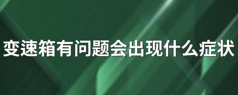 变速箱有问题会出现什么症状 变速箱换挡顿挫感强烈是什么问题