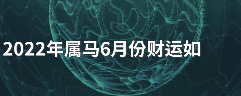 2022年属马6月份财运如何 2022年属马6月份财运方位