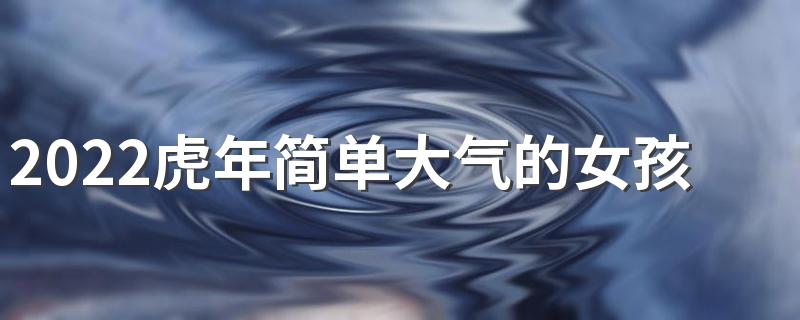 2022虎年简单大气的女孩名字400个