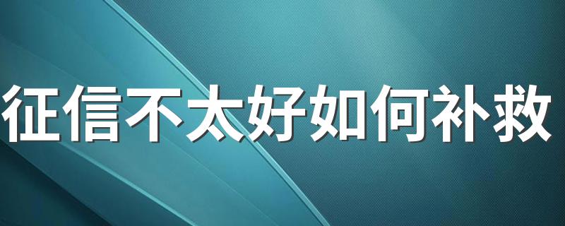 征信不太好如何补救 2022年房贷征信具体要求