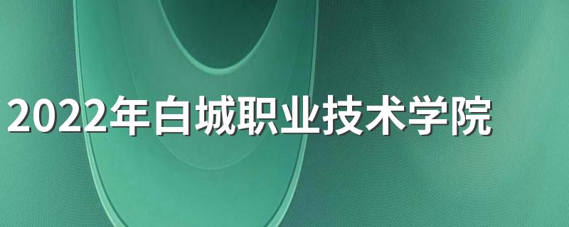 2022年白城职业技术学院招生章程