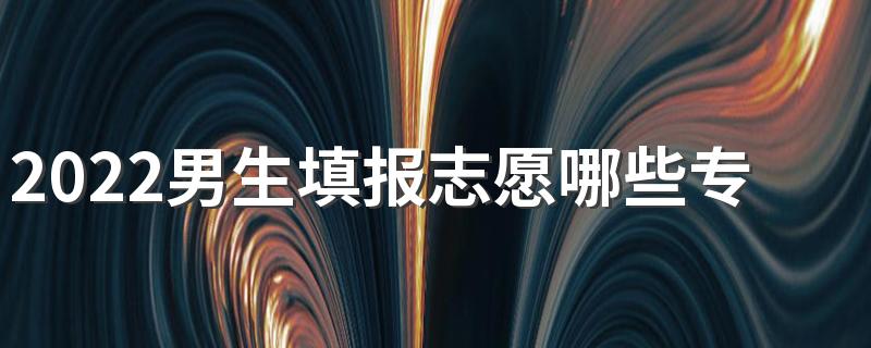 2022男生填报志愿哪些专业前景好 哪些专业发展好