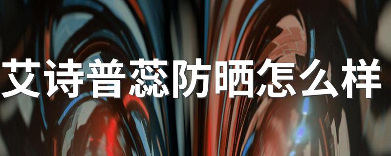 艾诗普蕊防晒怎么样 艾诗普蕊防晒多少钱
