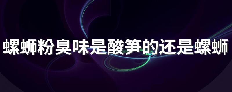 螺蛳粉臭味是酸笋的还是螺蛳的 螺蛳粉的精华是什么