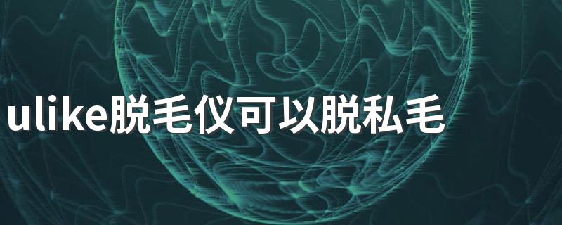 ulike脱毛仪可以脱私毛吗 ulike脱毛仪有次数限制吗
