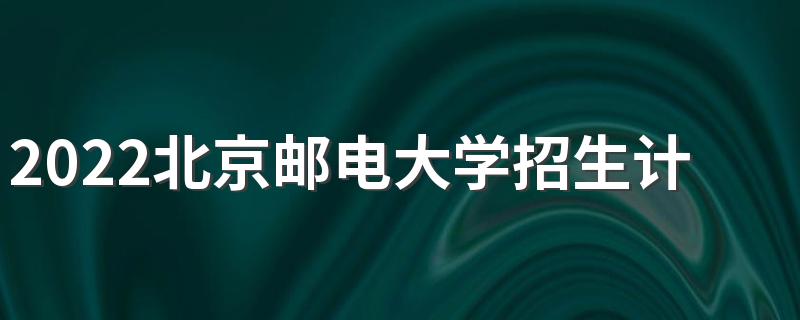 2022北京邮电大学招生计划