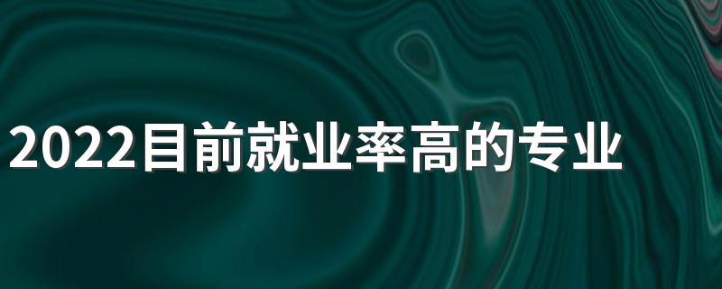 2022目前就业率高的专业有哪些