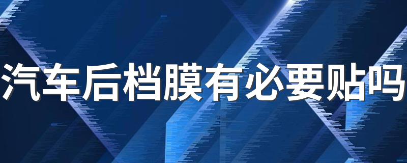 汽车后档膜有必要贴吗 车贴膜需要几天能好