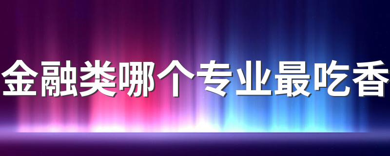 金融类哪个专业最吃香 2022前景好的金融类专业