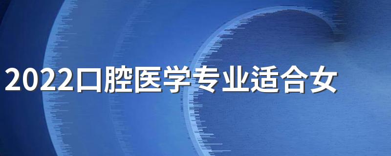 2022口腔医学专业适合女生学吗 前景怎么样