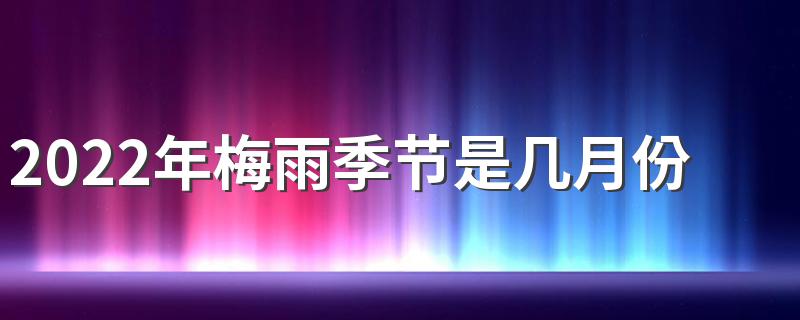 2022年梅雨季节是几月份到几月份结束