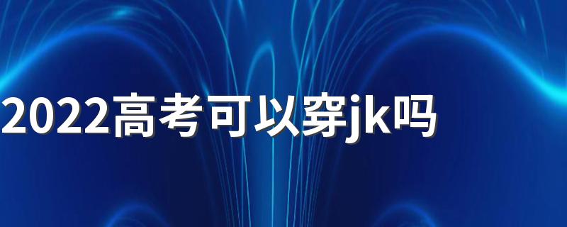 2022高考可以穿jk吗 高考穿着有什么讲究