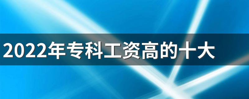 2022年专科工资高的十大专业有哪些