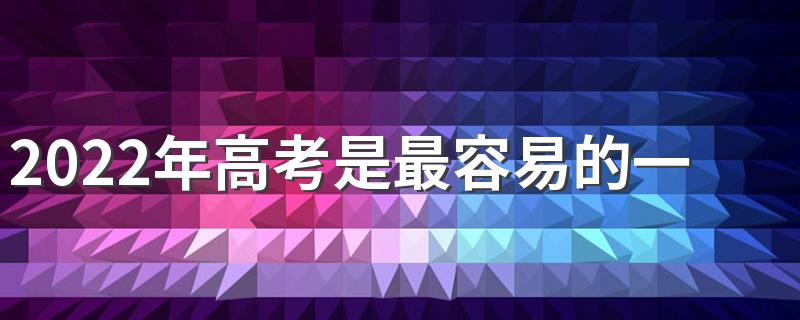 2022年高考是最容易的一年吗 2022年高考分数线会比2020年高吗