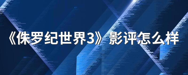 《侏罗纪世界3》影评怎么样 《侏罗纪世界3》好看吗