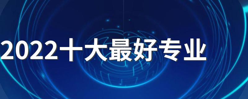 2022十大最好专业 什么专业就业前景好