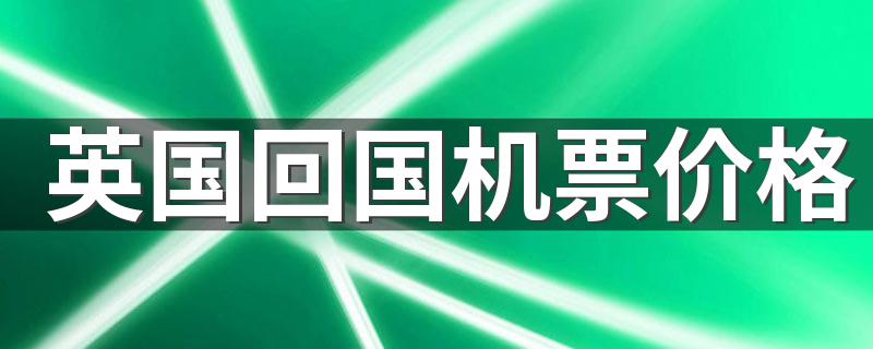英国回国机票价格 2022英国回国注意事项