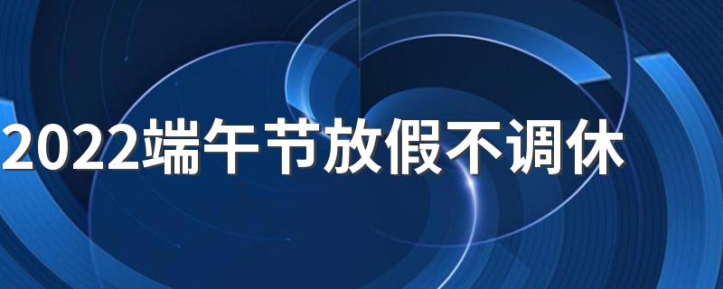 2022端午节放假不调休 2022端午调休吗