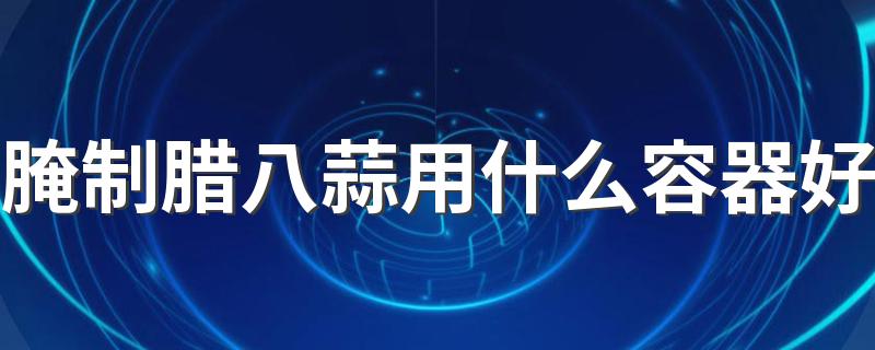 腌制腊八蒜用什么容器好 腊八蒜的做法
