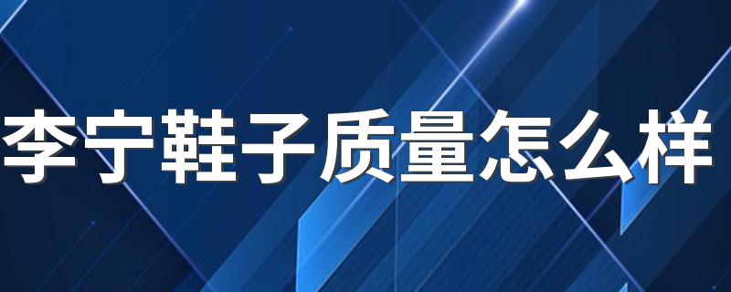 李宁鞋子质量怎么样 李宁鞋子可以水洗吗