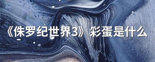《侏罗纪世界3》彩蛋是什么 《侏罗纪世界3》评价怎么样
