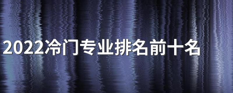 2022冷门专业排名前十名 十大后悔坑人专业